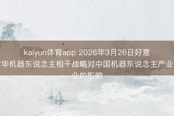 kaiyun体育app 2026年3月26日好意思国对华机器东说念主相干战略对中国机器东说念主产业的影响