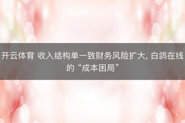 开云体育 收入结构单一致财务风险扩大, 白鸽在线的 “成本困局”