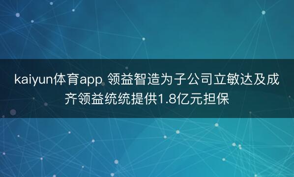 kaiyun体育app 领益智造为子公司立敏达及成齐领益统统提供1.8亿元担保