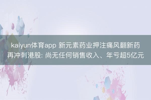 kaiyun体育app 新元素药业押注痛风翻新药再冲刺港股: 尚无任何销售收入、年亏超5亿元
