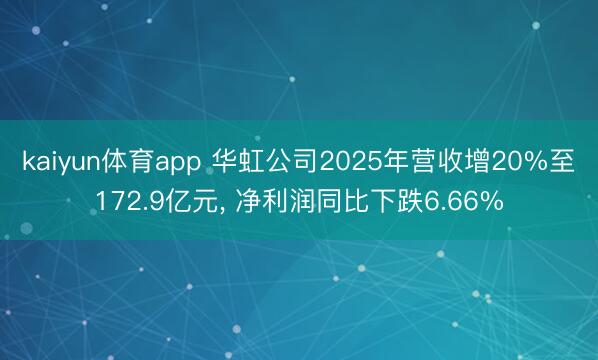 kaiyun体育app 华虹公司2025年营收增20%至172.9亿元, 净利润同比下跌6.66%