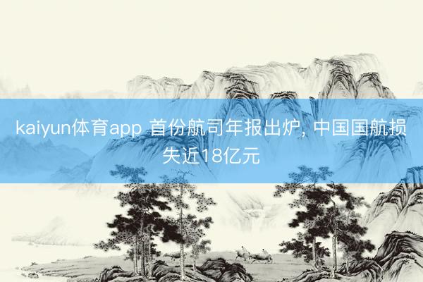 kaiyun体育app 首份航司年报出炉, 中国国航损失近18亿元
