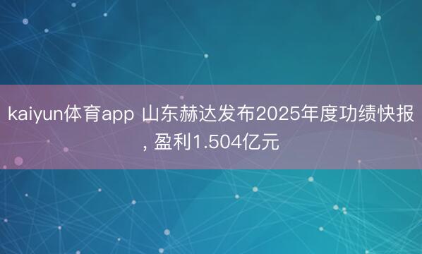 kaiyun体育app 山东赫达发布2025年度功绩快报, 盈利1.504亿元