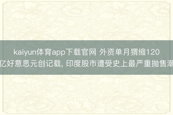 kaiyun体育app下载官网 外资单月猬缩120亿好意思元创记载, 印度股市遭受史上最严重抛售潮