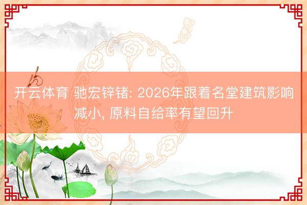 开云体育 驰宏锌锗: 2026年跟着名堂建筑影响减小, 原料自给率有望回升