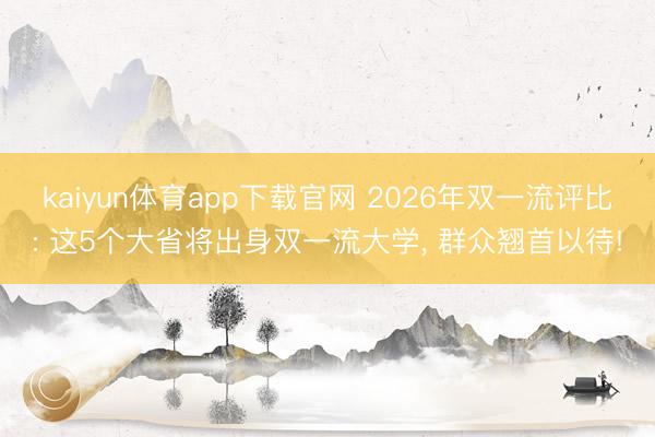 kaiyun体育app下载官网 2026年双一流评比: 这5个大省将出身双一流大学, 群众翘首以待!