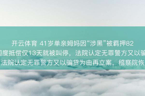 开云体育 41岁单亲姆妈因“涉黑”被羁押821天后无罪开释，苦求国度抵偿仅13天就被叫停，法院认定无罪警方又以骗贷为由再立案，稽察院恢复