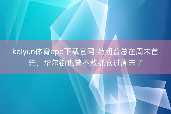 kaiyun体育app下载官网 特朗普总在周末首先，华尔街也曾不敢抓仓过周末了