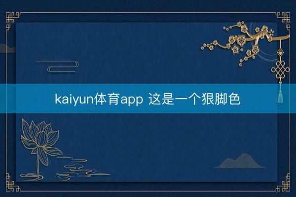 kaiyun体育app 这是一个狠脚色