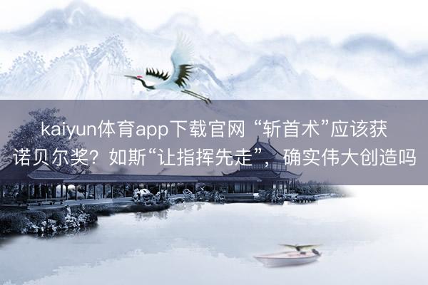 kaiyun体育app下载官网 “斩首术”应该获诺贝尔奖？如斯“让指挥先走”，确实伟大创造吗
