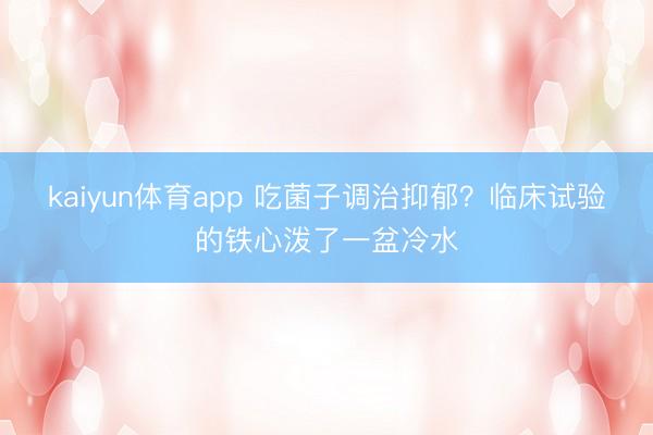 kaiyun体育app 吃菌子调治抑郁？临床试验的铁心泼了一盆冷水