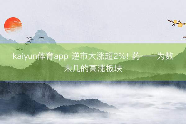 kaiyun体育app 逆市大涨超2%! 药——为数未几的高涨板块