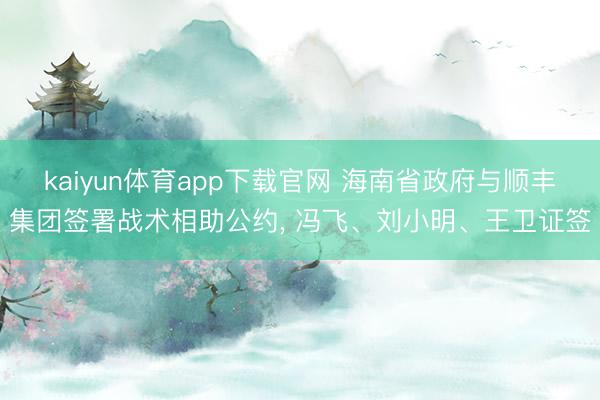 kaiyun体育app下载官网 海南省政府与顺丰集团签署战术相助公约, 冯飞、刘小明、王卫证签