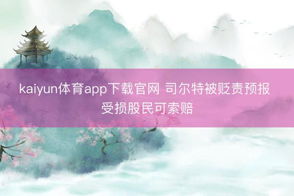 kaiyun体育app下载官网 司尔特被贬责预报 受损股民可索赔