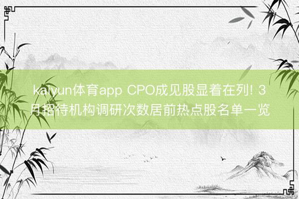 kaiyun体育app CPO成见股显着在列! 3月招待机构调研次数居前热点股名单一览