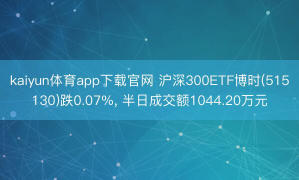 kaiyun体育app下载官网 沪深300ETF博时(515130)跌0.07%, 半日成交额1044.20万元
