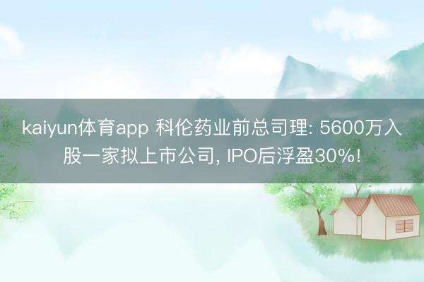 kaiyun体育app 科伦药业前总司理: 5600万入股一家拟上市公司, IPO后浮盈30%!