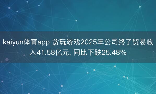 kaiyun体育app 贪玩游戏2025年公司终了贸易收入41.58亿元, 同比下跌25.48%
