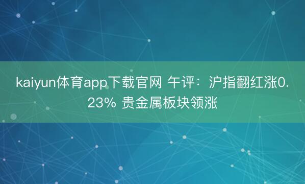 kaiyun体育app下载官网 午评：沪指翻红涨0.23% 贵金属板块领涨