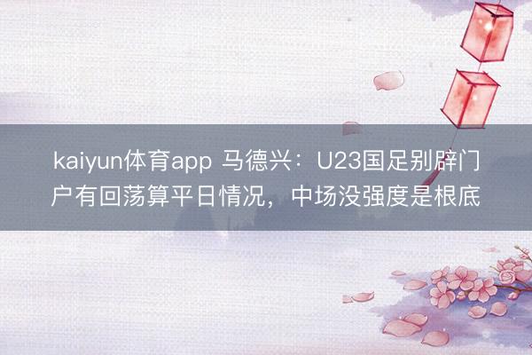 kaiyun体育app 马德兴：U23国足别辟门户有回荡算平日情况，中场没强度是根底