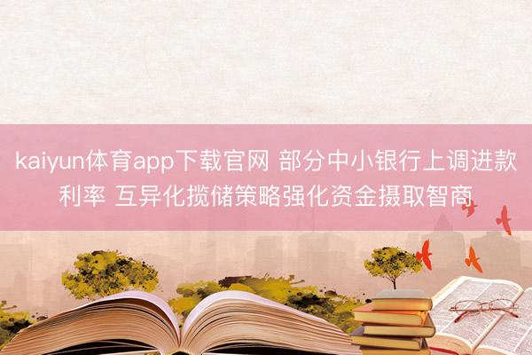 kaiyun体育app下载官网 部分中小银行上调进款利率 互异化揽储策略强化资金摄取智商