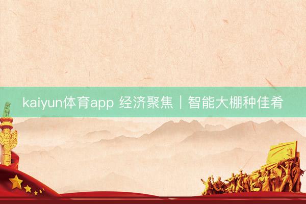 kaiyun体育app 经济聚焦｜智能大棚种佳肴