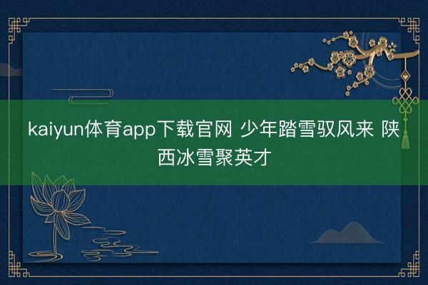 kaiyun体育app下载官网 少年踏雪驭风来 陕西冰雪聚英才