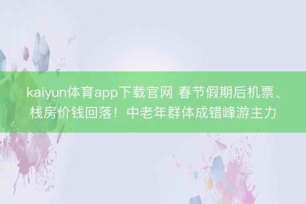 kaiyun体育app下载官网 春节假期后机票、栈房价钱回落！中老年群体成错峰游主力