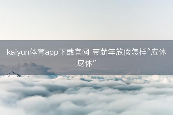 kaiyun体育app下载官网 带薪年放假怎样“应休尽休”