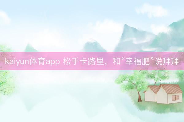 kaiyun体育app 松手卡路里，和“幸福肥”说拜拜