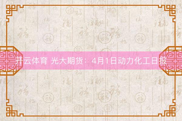 开云体育 光大期货：4月1日动力化工日报