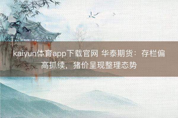 kaiyun体育app下载官网 华泰期货：存栏偏高抓续，猪价呈现整理态势