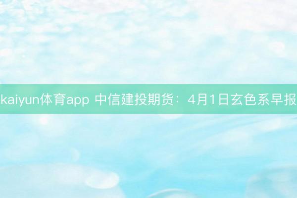 kaiyun体育app 中信建投期货：4月1日玄色系早报