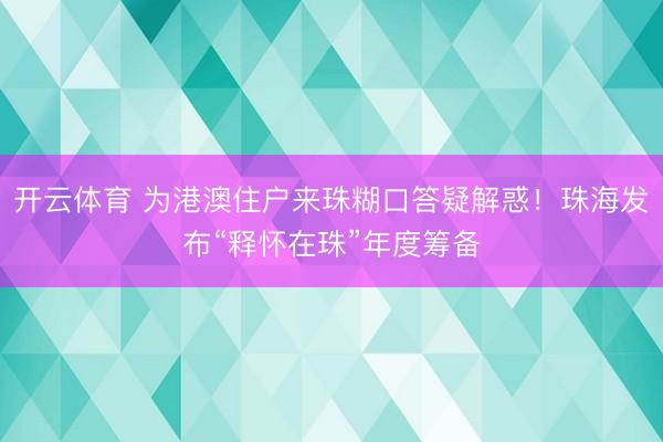 开云体育 为港澳住户来珠糊口答疑解惑！珠海发布“释怀在珠”年度筹备