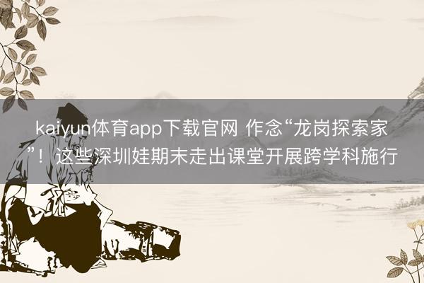 kaiyun体育app下载官网 作念“龙岗探索家”！这些深圳娃期末走出课堂开展跨学科施行