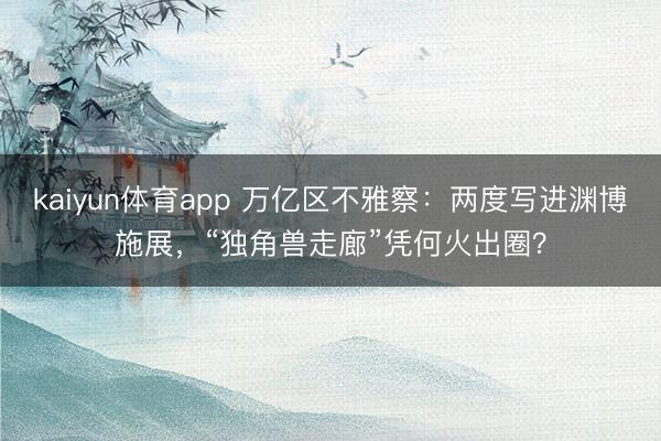 kaiyun体育app 万亿区不雅察：两度写进渊博施展，“独角兽走廊”凭何火出圈？