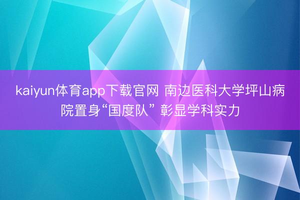 kaiyun体育app下载官网 南边医科大学坪山病院置身“国度队” 彰显学科实力