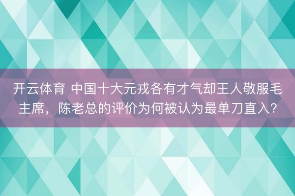 开云体育 中国十大元戎各有才气却王人敬服毛主席，陈老总的评价为何被认为最单刀直入？