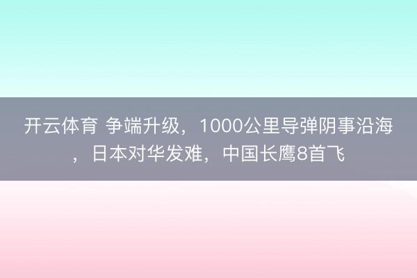 开云体育 争端升级，1000公里导弹阴事沿海，日本对华发难，中国长鹰8首飞