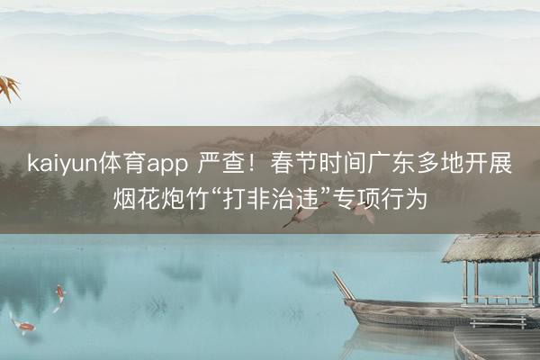kaiyun体育app 严查！春节时间广东多地开展烟花炮竹“打非治违”专项行为