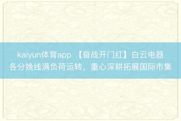kaiyun体育app 【奋战开门红】白云电器各分娩线满负荷运转,重心深耕拓展国际市集