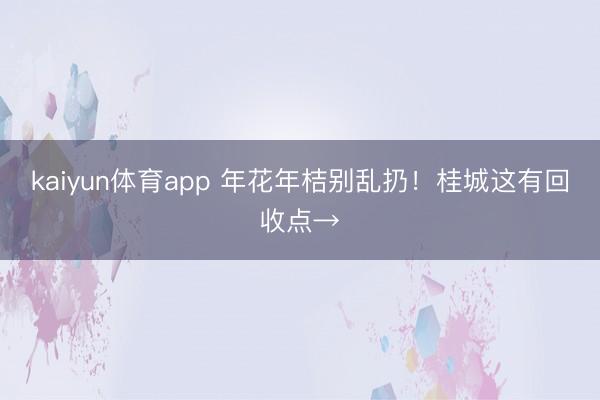 kaiyun体育app 年花年桔别乱扔！桂城这有回收点→