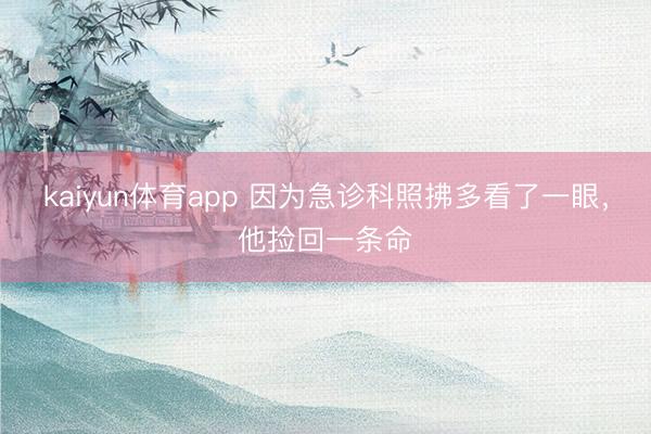 kaiyun体育app 因为急诊科照拂多看了一眼，他捡回一条命