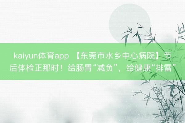 kaiyun体育app 【东莞市水乡中心病院】节后体检正那时！给肠胃“减负”，给健康“排雷”