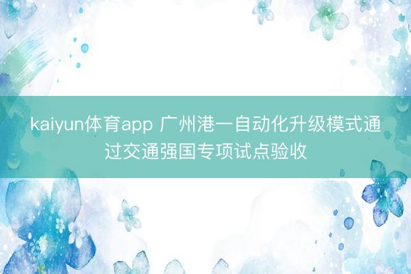 kaiyun体育app 广州港一自动化升级模式通过交通强国专项试点验收