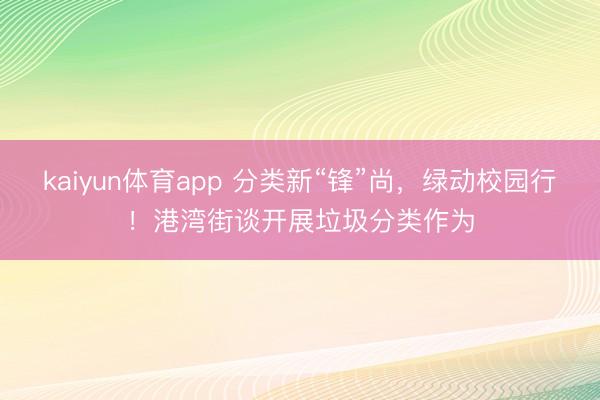 kaiyun体育app 分类新“锋”尚,绿动校园行!港湾街谈开展垃圾分类作为