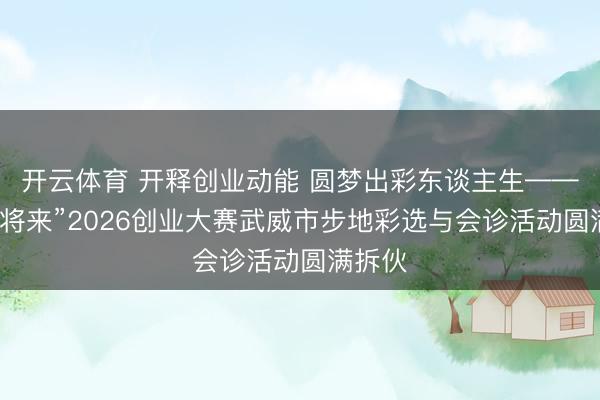开云体育 开释创业动能 圆梦出彩东谈主生——“创赢将来”2026创业大赛武威市步地彩选与会诊活动圆满拆伙