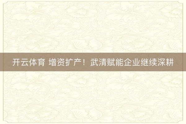 开云体育 增资扩产！武清赋能企业继续深耕
