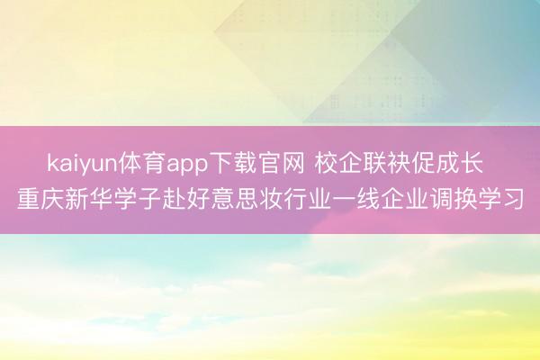 kaiyun体育app下载官网 校企联袂促成长 重庆新华学子赴好意思妆行业一线企业调换学习