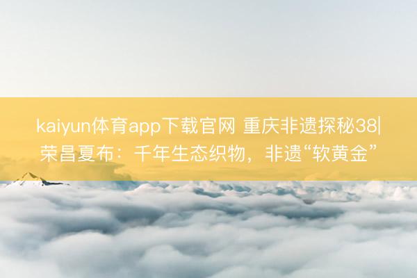 kaiyun体育app下载官网 重庆非遗探秘38|荣昌夏布：千年生态织物，非遗“软黄金”